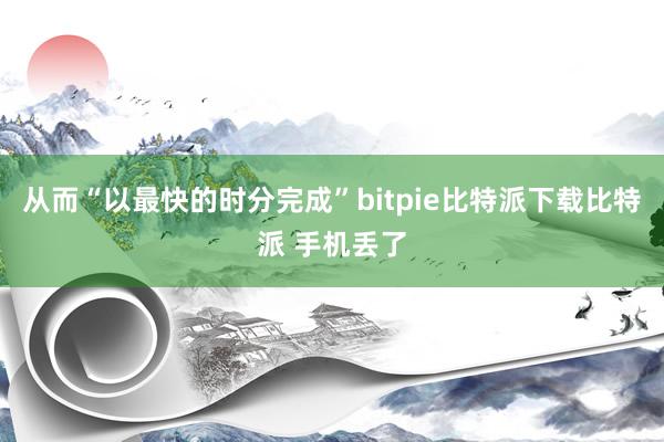   从而“以最快的时分完成”bitpie比特派下载比特派 手机丢了