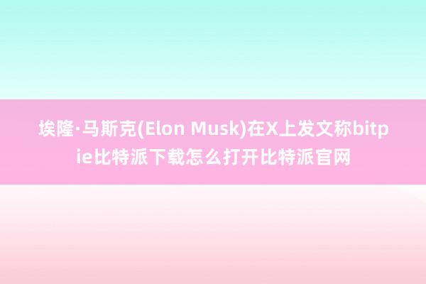 埃隆·马斯克(Elon Musk)在X上发文称bitpie比特派下载怎么打开比特派官网