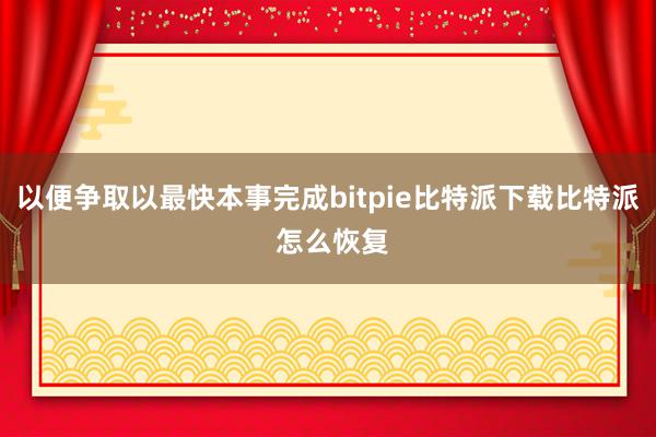   以便争取以最快本事完成bitpie比特派下载比特派 怎么恢复