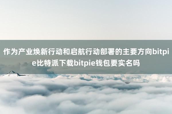   作为产业焕新行动和启航行动部署的主要方向bitpie比特派下载bitpie钱包要实名吗