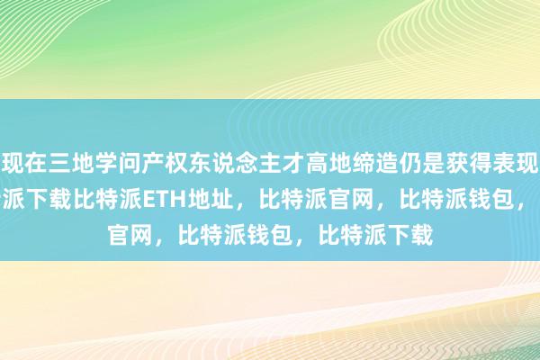 现在三地学问产权东说念主才高地缔造仍是获得表现bitpie比特派下载比特派ETH地址，比特派官网，比特派钱包，比特派下载