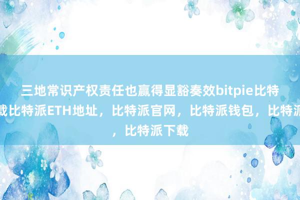   三地常识产权责任也赢得显豁奏效bitpie比特派下载比特派ETH地址，比特派官网，比特派钱包，比特派下载