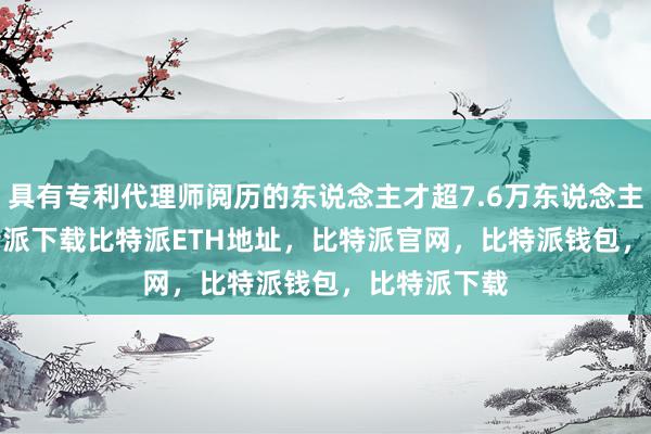   具有专利代理师阅历的东说念主才超7.6万东说念主bitpie比特派下载比特派ETH地址，比特派官网，比特派钱包，比特派下载