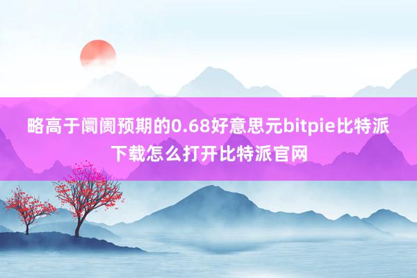 略高于阛阓预期的0.68好意思元bitpie比特派下载怎么打开比特派官网