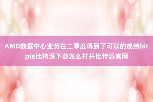   AMD数据中心业务在二季度得到了可以的成绩bitpie比特派下载怎么打开比特派官网