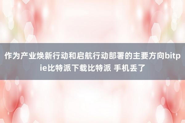 作为产业焕新行动和启航行动部署的主要方向bitpie比特派下载比特派 手机丢了