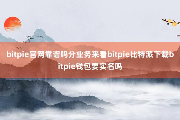   bitpie官网靠谱吗　　分业务来看bitpie比特派下载bitpie钱包要实名吗