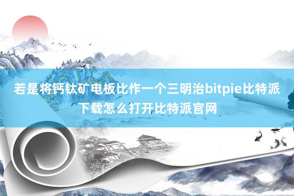   若是将钙钛矿电板比作一个三明治bitpie比特派下载怎么打开比特派官网