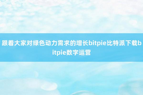   跟着大家对绿色动力需求的增长bitpie比特派下载bitpie数字运营