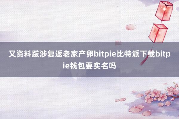 又资料跋涉复返老家产卵bitpie比特派下载bitpie钱包要实名吗