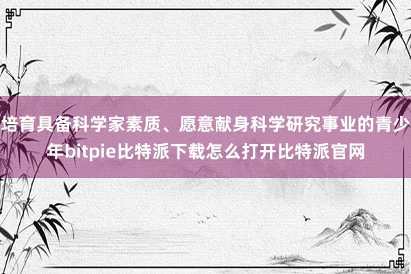   培育具备科学家素质、愿意献身科学研究事业的青少年bitpie比特派下载怎么打开比特派官网