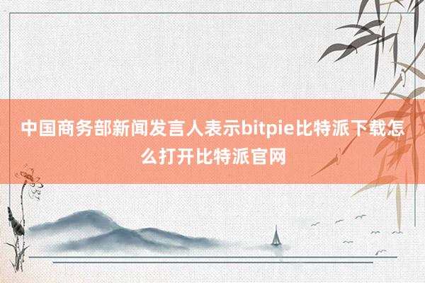 中国商务部新闻发言人表示bitpie比特派下载怎么打开比特派官网