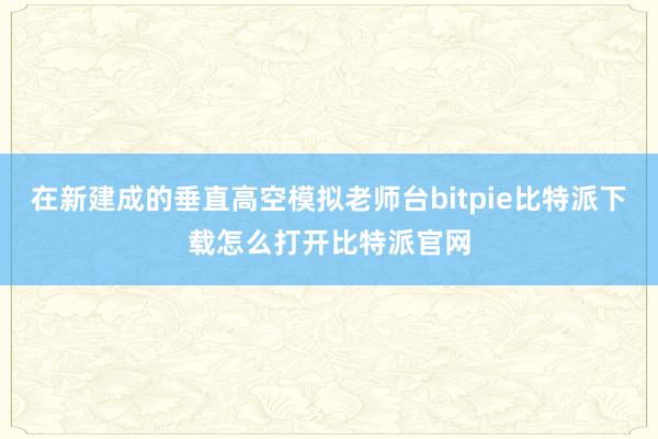   在新建成的垂直高空模拟老师台bitpie比特派下载怎么打开比特派官网