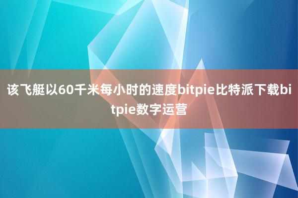   该飞艇以60千米每小时的速度bitpie比特派下载bitpie数字运营