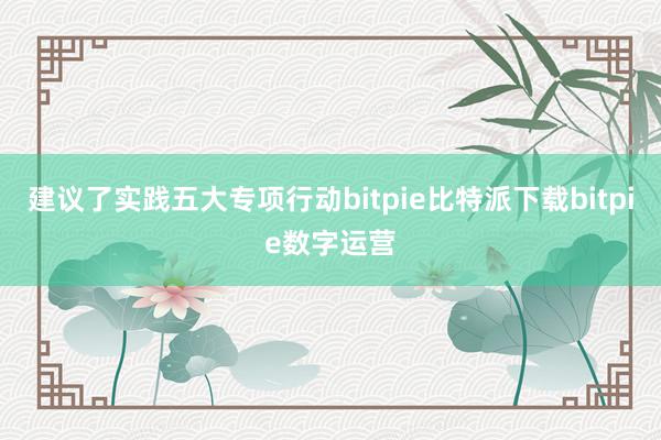   建议了实践五大专项行动bitpie比特派下载bitpie数字运营