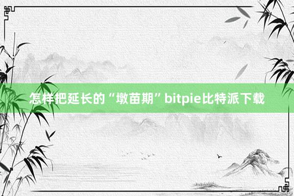 怎样把延长的“墩苗期”bitpie比特派下载