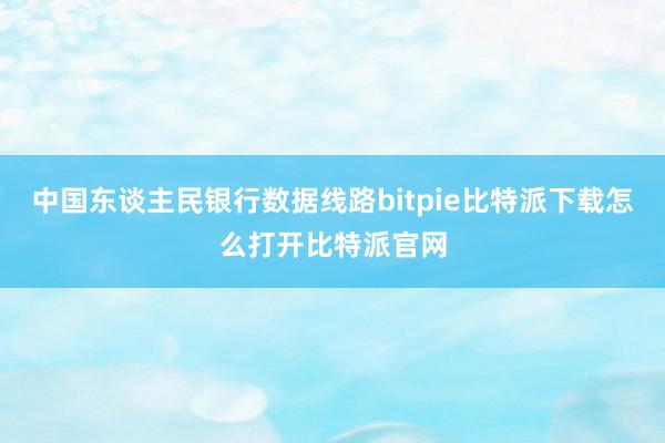   中国东谈主民银行数据线路bitpie比特派下载怎么打开比特派官网