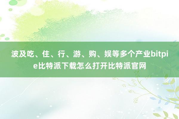 波及吃、住、行、游、购、娱等多个产业bitpie比特派下载怎么打开比特派官网