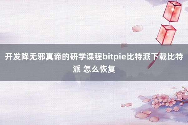   开发降无邪真谛的研学课程bitpie比特派下载比特派 怎么恢复