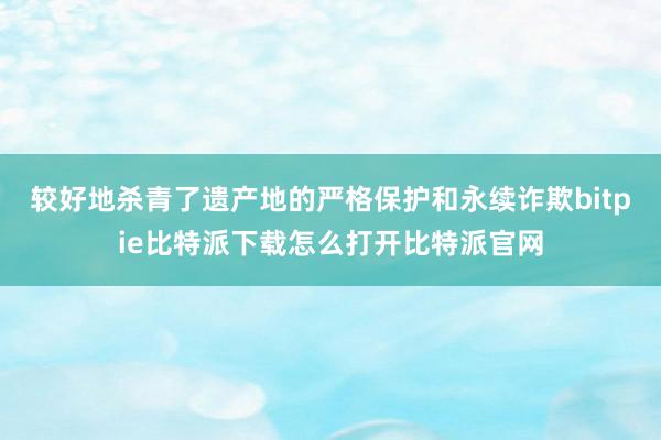   较好地杀青了遗产地的严格保护和永续诈欺bitpie比特派下载怎么打开比特派官网