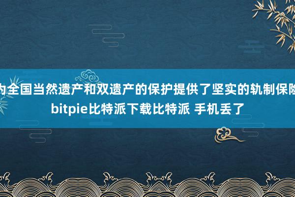 为全国当然遗产和双遗产的保护提供了坚实的轨制保险bitpie比特派下载比特派 手机丢了