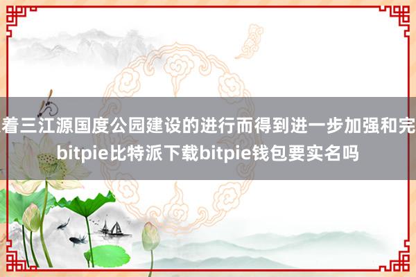   跟着三江源国度公园建设的进行而得到进一步加强和完善bitpie比特派下载bitpie钱包要实名吗