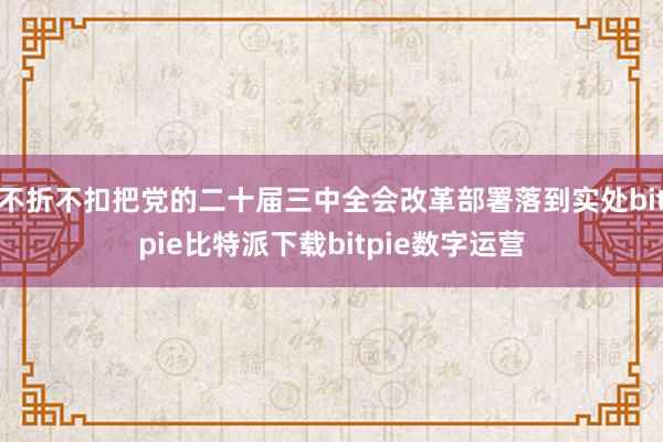   不折不扣把党的二十届三中全会改革部署落到实处bitpie比特派下载bitpie数字运营