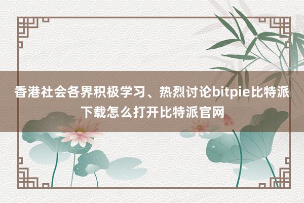 香港社会各界积极学习、热烈讨论bitpie比特派下载怎么打开比特派官网