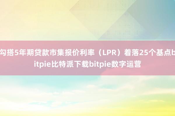   勾搭5年期贷款市集报价利率（LPR）着落25个基点bitpie比特派下载bitpie数字运营