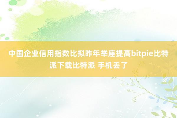   中国企业信用指数比拟昨年举座提高bitpie比特派下载比特派 手机丢了