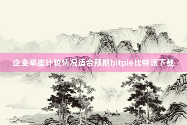   企业举座计较情况适合预期bitpie比特派下载