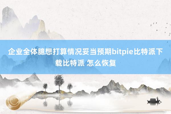   企业全体臆想打算情况妥当预期bitpie比特派下载比特派 怎么恢复