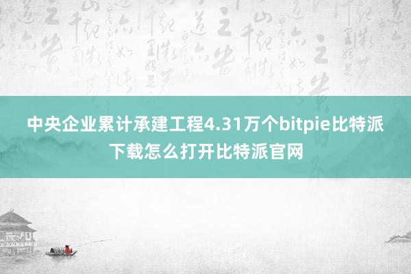   中央企业累计承建工程4.31万个bitpie比特派下载怎么打开比特派官网