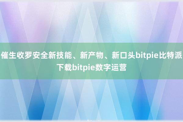   催生收罗安全新技能、新产物、新口头bitpie比特派下载bitpie数字运营