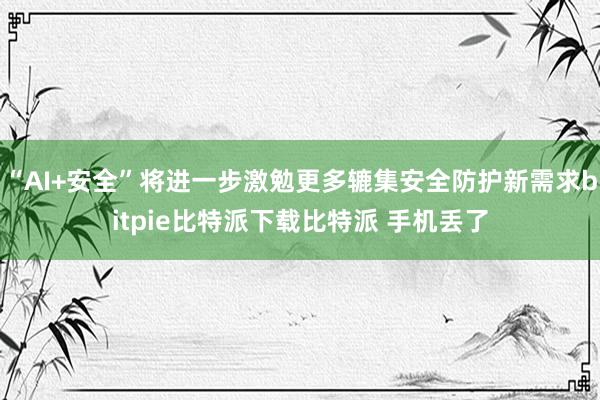   “AI+安全”将进一步激勉更多辘集安全防护新需求bitpie比特派下载比特派 手机丢了