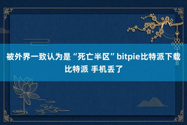   被外界一致认为是“死亡半区”bitpie比特派下载比特派 手机丢了