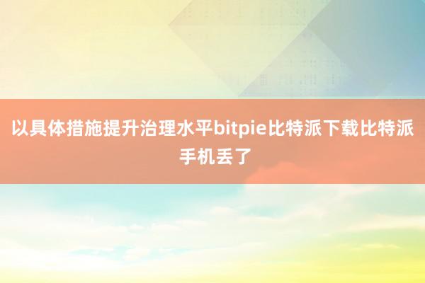   以具体措施提升治理水平bitpie比特派下载比特派 手机丢了