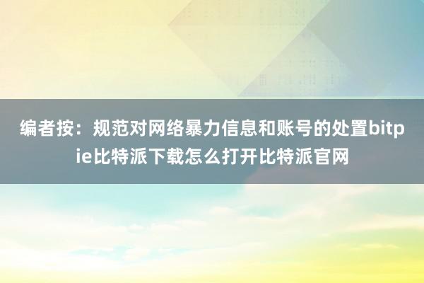   编者按：规范对网络暴力信息和账号的处置bitpie比特派下载怎么打开比特派官网