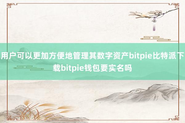   用户可以更加方便地管理其数字资产bitpie比特派下载bitpie钱包要实名吗