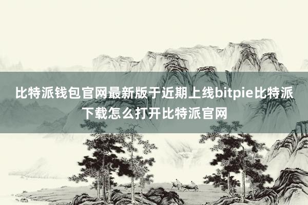   比特派钱包官网最新版于近期上线bitpie比特派下载怎么打开比特派官网