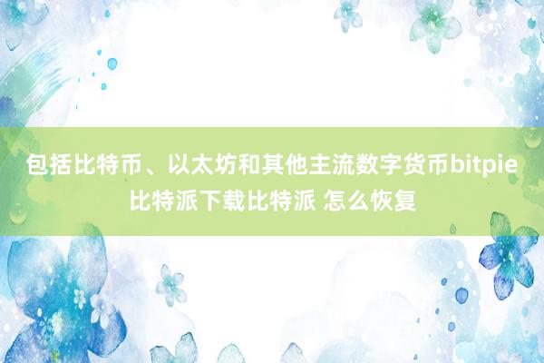   包括比特币、以太坊和其他主流数字货币bitpie比特派下载比特派 怎么恢复