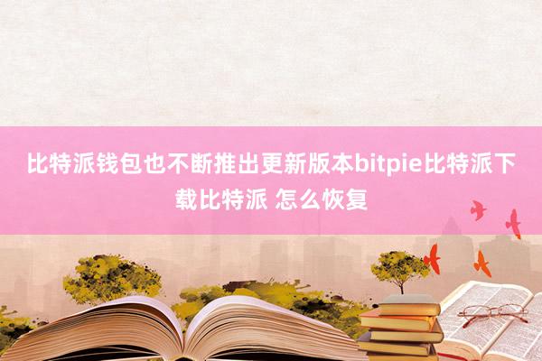   比特派钱包也不断推出更新版本bitpie比特派下载比特派 怎么恢复