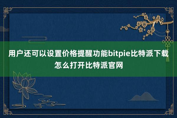   用户还可以设置价格提醒功能bitpie比特派下载怎么打开比特派官网