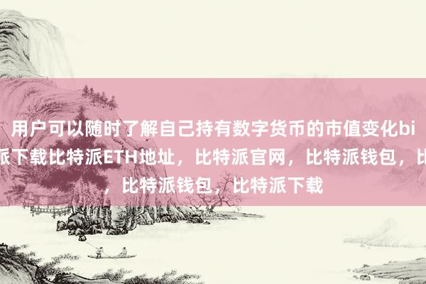   用户可以随时了解自己持有数字货币的市值变化bitpie比特派下载比特派ETH地址，比特派官网，比特派钱包，比特派下载