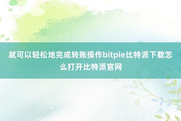   就可以轻松地完成转账操作bitpie比特派下载怎么打开比特派官网