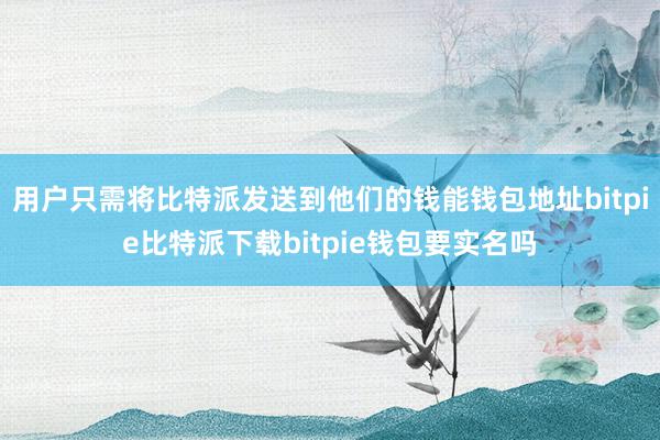   用户只需将比特派发送到他们的钱能钱包地址bitpie比特派下载bitpie钱包要实名吗