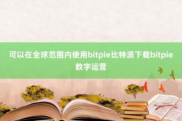   可以在全球范围内使用bitpie比特派下载bitpie数字运营