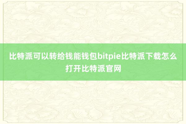   比特派可以转给钱能钱包bitpie比特派下载怎么打开比特派官网