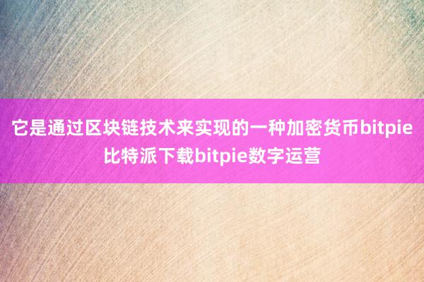   它是通过区块链技术来实现的一种加密货币bitpie比特派下载bitpie数字运营