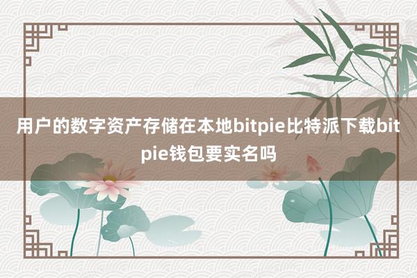   用户的数字资产存储在本地bitpie比特派下载bitpie钱包要实名吗